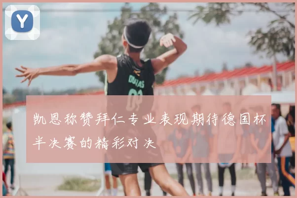 凯恩称赞拜仁专业表现期待德国杯半决赛的精彩对决