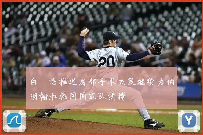 白昇浩推迟肩部手术决策继续为伯明翰和韩国国家队拼搏