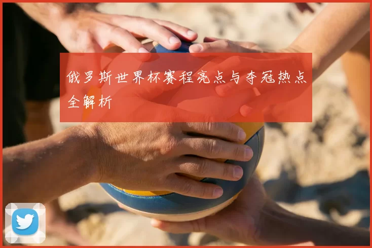 俄罗斯世界杯赛程亮点与夺冠热点全解析