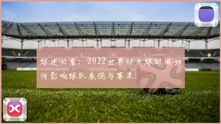 球迷必看:2022世界杯开球时间如何影响球队表现与赛果