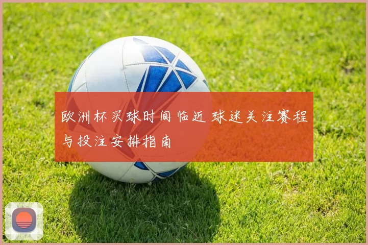 欧洲杯买球时间临近 球迷关注赛程与投注安排指南