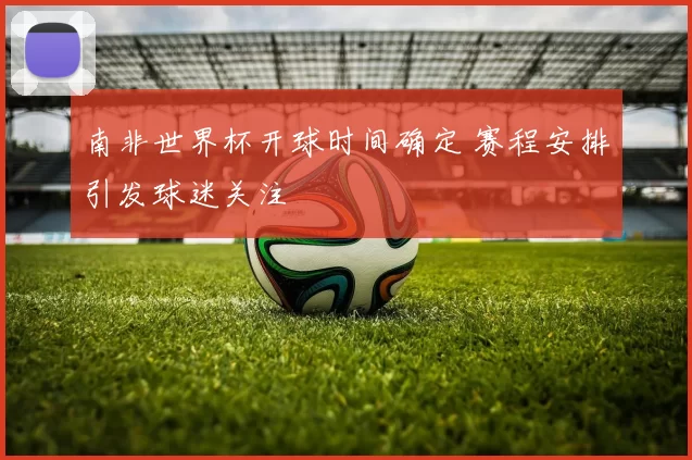 南非世界杯开球时间确定 赛程安排引发球迷关注