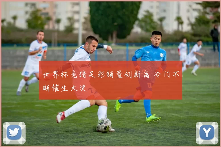 世界杯竞猜足彩销量创新高 冷门不断催生大奖