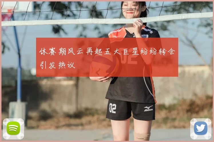 休赛期风云再起五大巨星纷纷转会引发热议