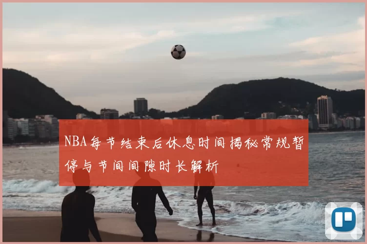 NBA每节结束后休息时间揭秘常规暂停与节间间隙时长解析