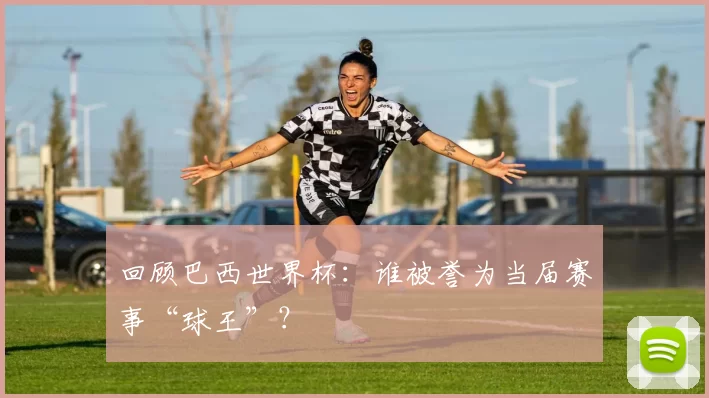 回顾巴西世界杯：谁被誉为当届赛事“球王”？