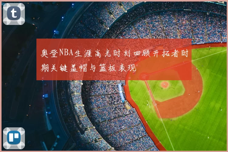 奥登NBA生涯高光时刻回顾开拓者时期关键盖帽与篮板表现