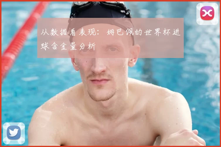 从数据看表现:姆巴佩的世界杯进球含金量分析