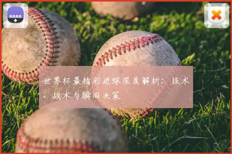 世界杯最精彩进球深度解析：技术、战术与瞬间决策