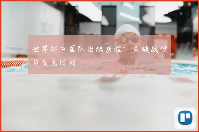 世界杯中国队出线历程:关键战役与高光时刻