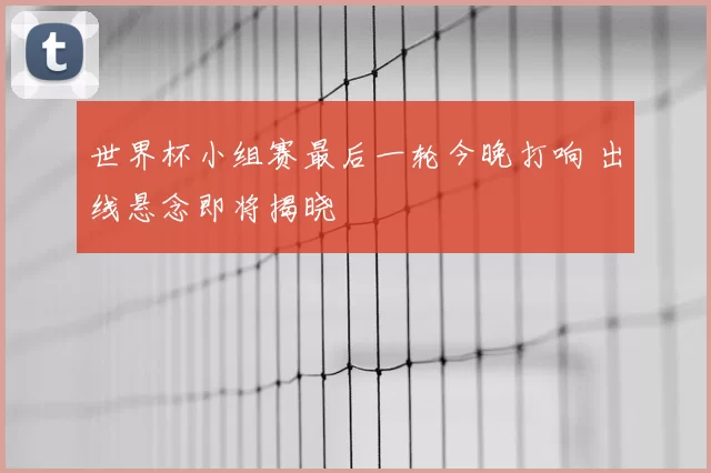 世界杯小组赛最后一轮今晚打响 出线悬念即将揭晓