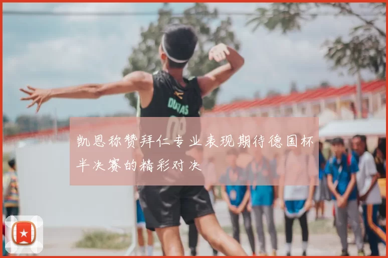 凯恩称赞拜仁专业表现期待德国杯半决赛的精彩对决
