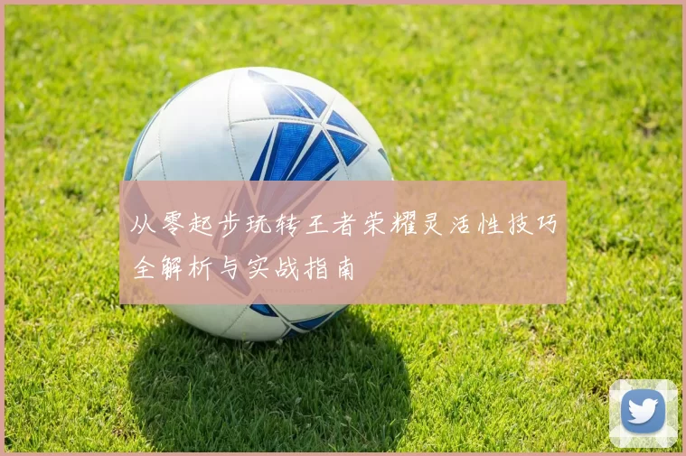 从零起步玩转王者荣耀灵活性技巧全解析与实战指南