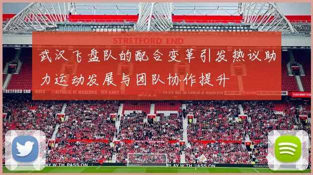 武汉飞盘队的配合变革引发热议助力运动发展与团队协作提升