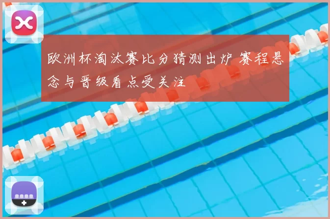 欧洲杯淘汰赛比分猜测出炉 赛程悬念与晋级看点受关注