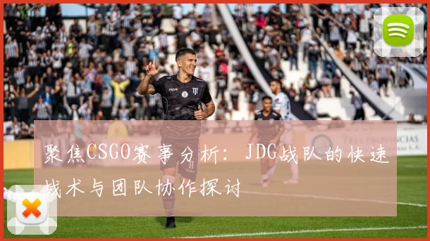 聚焦CSGO赛事分析:JDG战队的快速战术与团队协作探讨