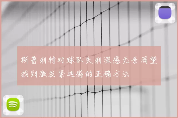 斯普利特对球队失利深感无奈渴望找到激发紧迫感的正确方法