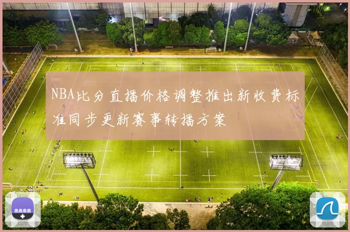 NBA比分直播价格调整推出新收费标准同步更新赛事转播方案
