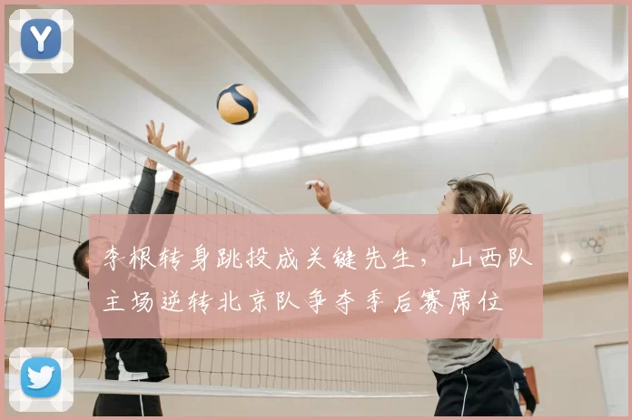 李根转身跳投成关键先生，山西队主场逆转北京队争夺季后赛席位