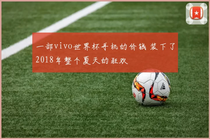 一部vivo世界杯手机的价钱 装下了2018年整个夏天的狂欢