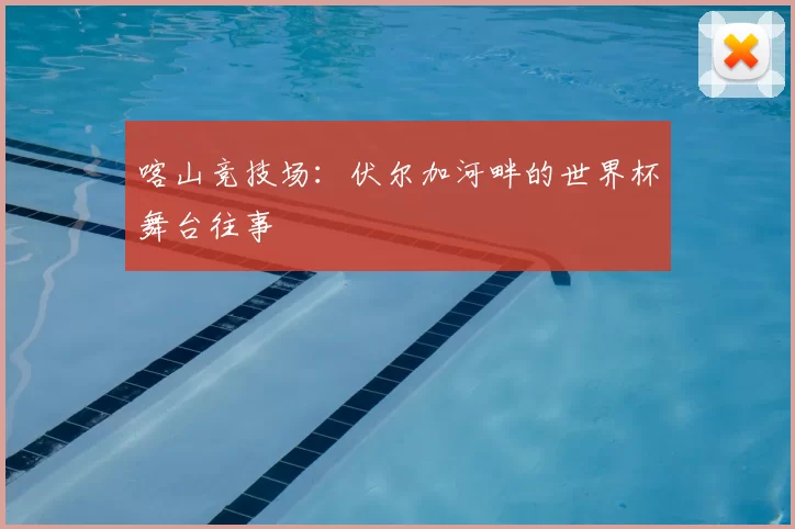 喀山竞技场:伏尔加河畔的世界杯舞台往事