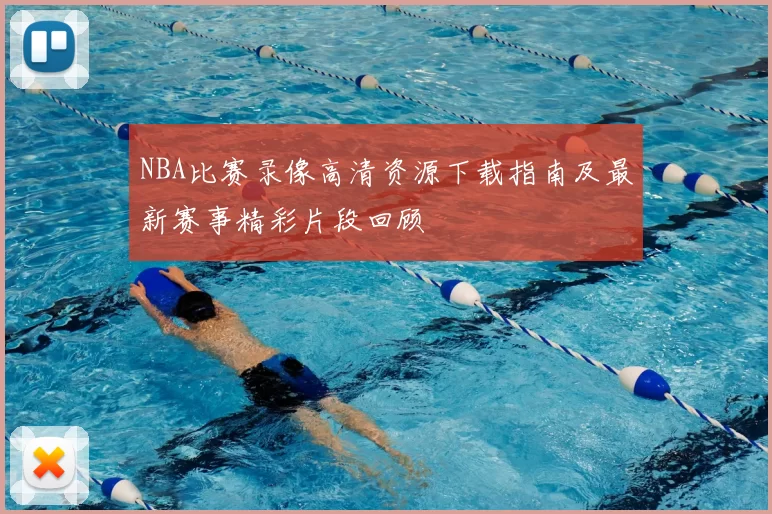 NBA比赛录像高清资源下载指南及最新赛事精彩片段回顾