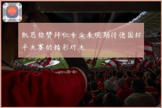 凯恩称赞拜仁专业表现期待德国杯半决赛的精彩对决