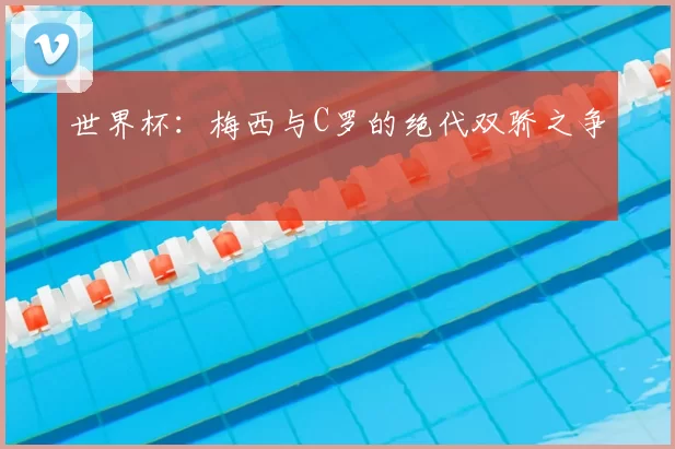 世界杯：梅西与C罗的绝代双骄之争