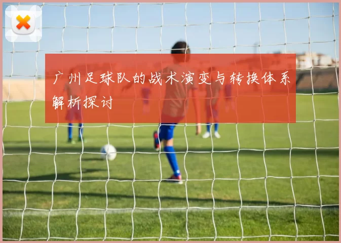 广州足球队的战术演变与转换体系解析探讨