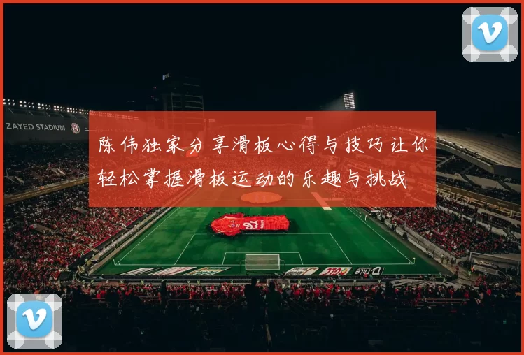 陈伟独家分享滑板心得与技巧让你轻松掌握滑板运动的乐趣与挑战