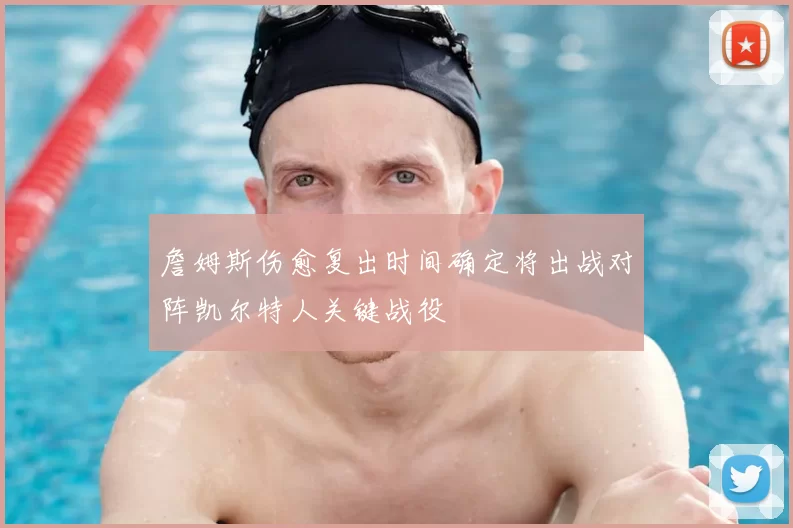 詹姆斯伤愈复出时间确定将出战对阵凯尔特人关键战役