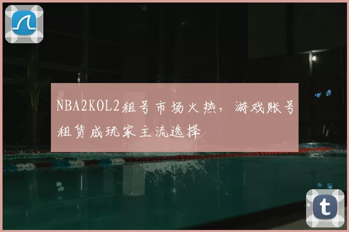 NBA2KOL2租号市场火热,游戏账号租赁成玩家主流选择