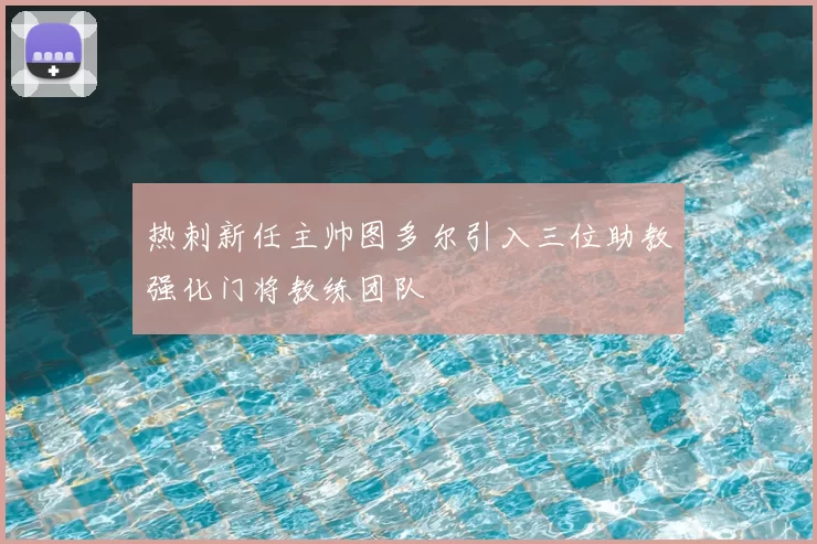 热刺新任主帅图多尔引入三位助教强化门将教练团队