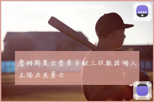 詹姆斯复出首秀贡献三双数据湖人主场力克勇士