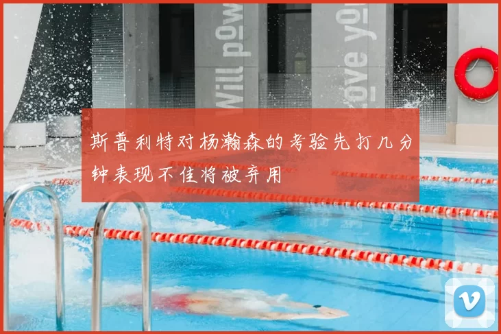 斯普利特对杨瀚森的考验先打几分钟表现不佳将被弃用