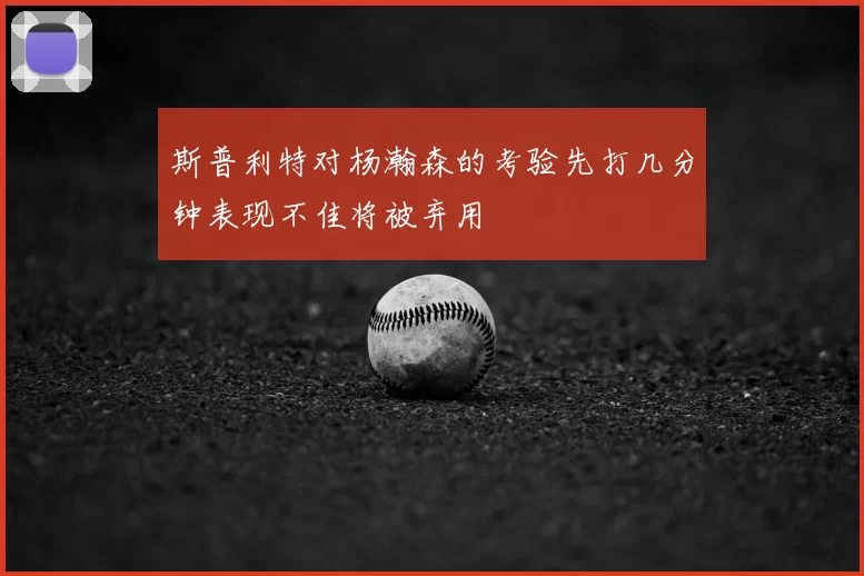 斯普利特对杨瀚森的考验先打几分钟表现不佳将被弃用