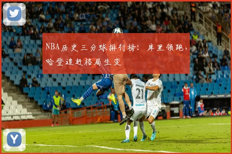 NBA历史三分球排行榜：库里领跑，哈登追赶格局生变
