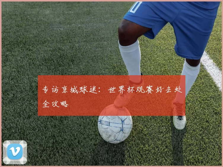 专访京城球迷：世界杯观赛好去处全攻略