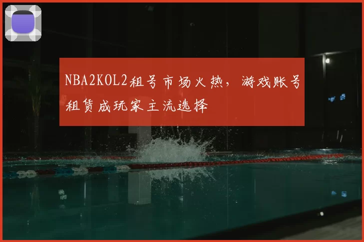 NBA2KOL2租号市场火热，游戏账号租赁成玩家主流选择