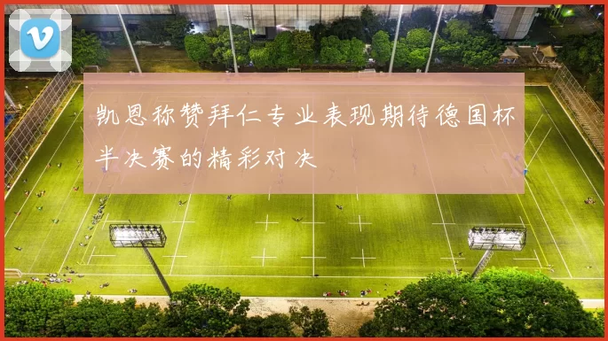 凯恩称赞拜仁专业表现期待德国杯半决赛的精彩对决