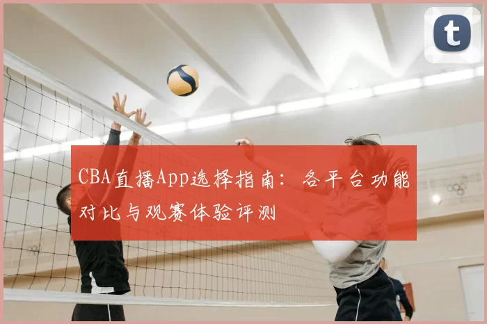 CBA直播App选择指南：各平台功能对比与观赛体验评测