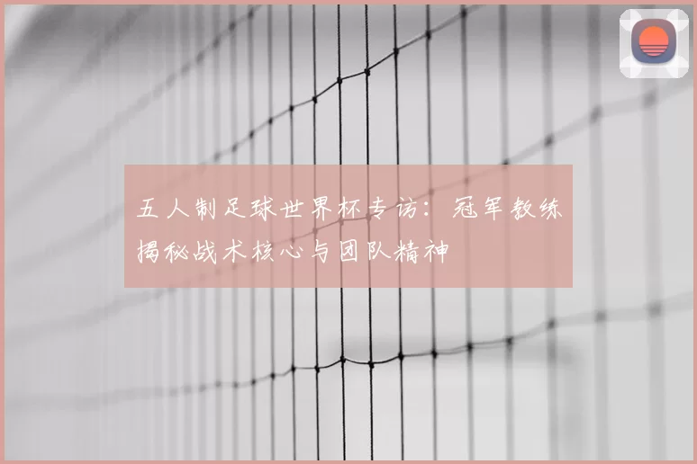 五人制足球世界杯专访:冠军教练揭秘战术核心与团队精神