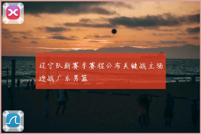 辽宁队新赛季赛程公布关键战主场迎战广东男篮
