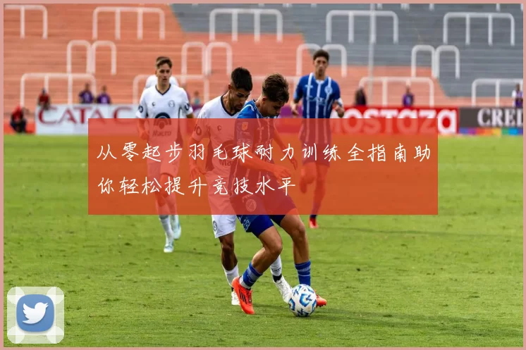 从零起步羽毛球耐力训练全指南助你轻松提升竞技水平