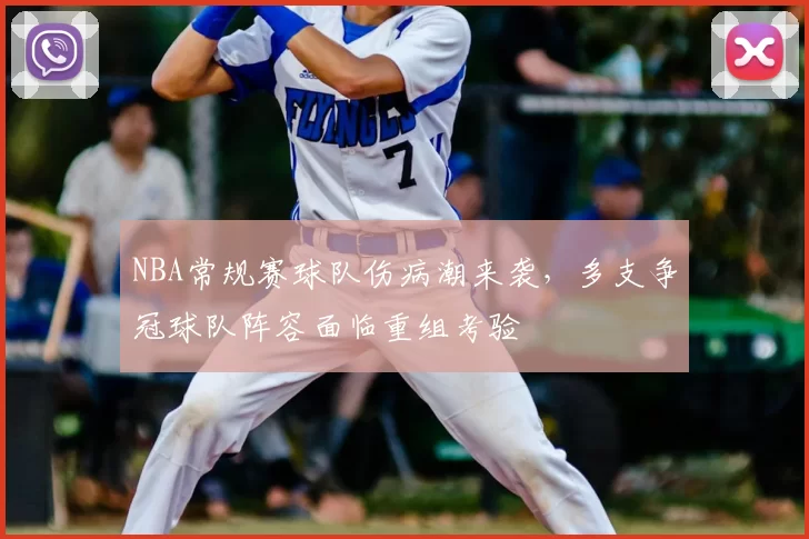 NBA常规赛球队伤病潮来袭,多支争冠球队阵容面临重组考验