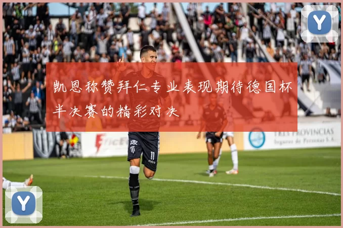 凯恩称赞拜仁专业表现期待德国杯半决赛的精彩对决