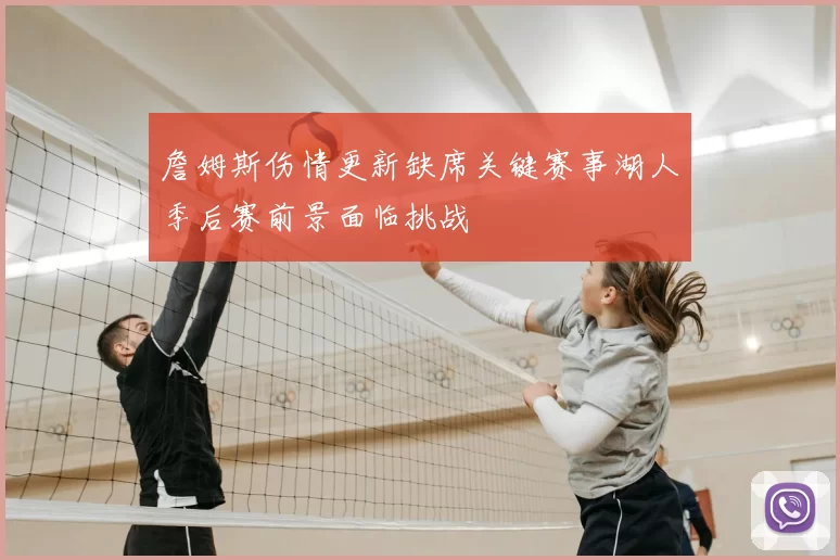 詹姆斯伤情更新缺席关键赛事湖人季后赛前景面临挑战