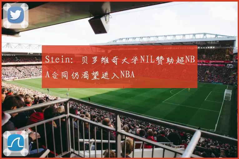 Stein:贝罗维奇大学NIL赞助超NBA合同仍渴望进入NBA
